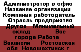 Администратор в офис › Название организации ­ Компания-работодатель › Отрасль предприятия ­ Другое › Минимальный оклад ­ 25 000 - Все города Работа » Вакансии   . Ростовская обл.,Новошахтинск г.